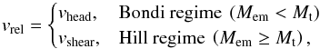 Mathematical equation: \begin{equation} v_{\mathrm{rel}} = \begin{cases} v_{\mathrm{head}} , & \text{Bondi regime } \left(M_{\mathrm{em}} < M_{\mathrm{t}}\right) \\ v_{\mathrm{shear}} , & \text{Hill regime } \left(M_{\mathrm{em}} \geq M_{\mathrm{t}}\right) ,\\ \end{cases} \label{eq:v_rel_model} \end{equation}