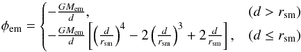 Mathematical equation: \begin{equation} \phi_{\mathrm{em}} = \begin{cases} -\frac{GM_{\mathrm{em}}}{d} , & \left(d > r_{\mathrm{sm}}\right) \\ -\frac{GM_{\mathrm{em}}}{d}\left[\left(\frac{d}{r_{\mathrm{sm}}}\right)^{4} - 2\left(\frac{d}{r_{\mathrm{sm}}}\right)^{3} + 2\frac{d}{r_{\mathrm{sm}}}\right] , & \left(d \leq r_{\mathrm{sm}}\right) \\ \end{cases} \label{eq:cubic_potential} \end{equation}