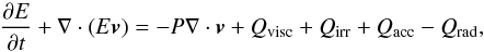 Mathematical equation: \begin{equation} \frac{ \partial E}{ \partial t} + \nabla\cdot\left( E\vec{v} \right) = - P\nabla\cdot\vec{v} + Q_{\mathrm{visc}} + Q_{\mathrm{irr}} + Q_{\mathrm{acc}} - Q_{\mathrm{rad}} , \label{eq:energy} \end{equation}
