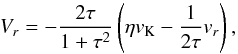 Mathematical equation: \appendix \setcounter{section}{2} \begin{equation} V_{r} = - \frac{2\tau}{1+\tau^{2}}\left(\eta v_{\mathrm{K}} - \frac{1}{2\tau}v_{r}\right) , \label{eq:final_vr} \end{equation}