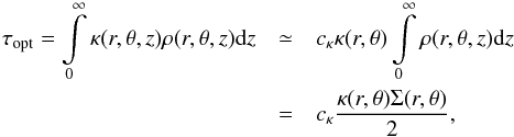 Mathematical equation: \begin{eqnarray} % \tau_{\mathrm{opt}} = \int\limits_{0}^{\infty}\kappa(r,\theta,z)\rho(r,\theta,z)\mathrm{d}z & \simeq& c_{\kappa}\kappa(r,\theta)\int\limits_{0}^{\infty}\rho(r,\theta,z)\mathrm{d}z \nonumber \\ & = &c_{\kappa}\frac{\kappa(r,\theta)\Sigma(r,\theta)}{2} , % \label{eq:optical_depth} \end{eqnarray}