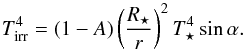 Mathematical equation: \begin{equation} T_{\mathrm{irr}}^{4} = (1-A)\left(\frac{R_{\star}}{r}\right)^{2}T_{\star}^{4}\sin\alpha . \label{eq:Tirr} \end{equation}