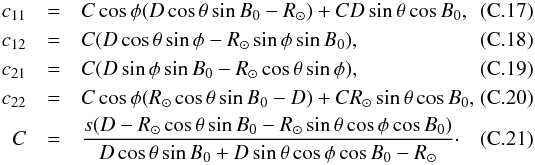 Mathematical equation: \appendix \setcounter{section}{3} \begin{eqnarray} c_{11} &=& C \cos{\phi} ( D \cos{\theta} \sin{B_0}-R_\odot) + C D \sin{\theta}\cos{B_0},\\ c_{12} &=& C(D\cos{\theta}\sin{\phi}-R_\odot\sin{\phi}\sin{B_0}),\\ c_{21} &=& C(D\sin{\phi}\sin{B_0}-R_\odot \cos{\theta}\sin{\phi}),\\ c_{22} &= &C\cos{\phi} (R_\odot \cos{\theta} \sin{B_0}-D)+CR_\odot \sin{\theta}\cos{B_0},\\ C &= &\frac{s (D-R_\odot \cos{\theta} \sin{B_0}-R_\odot \sin{\theta}\cos{\phi}\cos{B_0})}{D\cos{\theta}\sin{B_0}+D\sin{\theta}\cos{\phi}\cos{B_0}-R_\odot} \cdot \end{eqnarray}