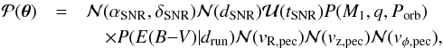 Mathematical equation: \begin{eqnarray} \mathcal{P}({\boldsymbol \theta})&=&\mathcal{N}(\alpha_{\mathrm{SNR}},\delta_{\mathrm{SNR}})\mathcal{N}(d_{\mathrm{SNR}})\mathcal{U}(t_{\mathrm{SNR}})P(M_1,q,P_{\mathrm{orb}}) \nonumber \\ &&\quad\times P(E(B{-}V)|d_{\mathrm{run}})\mathcal{N}(v_{\mathrm{R,pec}})\mathcal{N}(v_{\mathrm{z,pec}})\mathcal{N}(v_{\phi\mathrm{,pec}}), \end{eqnarray}