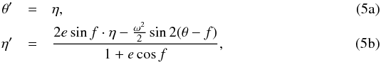 Mathematical equation: % subequation 1045 0 \begin{eqnarray} \theta' & =& \eta, \label{eq6a} \\ \eta' & = &\frac{2e\sin f\cdot\eta-\frac{\omega^2}{2}\sin 2(\theta-f)}{1+e\cos f}, \label{eq6b} \end{eqnarray}