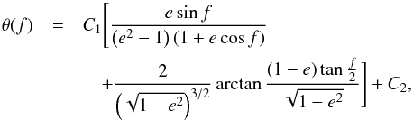 Mathematical equation: \begin{eqnarray} \theta(f)&=&C_1\Bigg[\frac{e\sin f}{\left({e}^2-1\right)\left(1+e\cos f\right)} \nonumber \\ && \quad+ \frac{2}{\left(\sqrt{1-{e}^2}\right)^{3/2}}\arctan\frac{\left(1-e\right)\tan\frac{f}{2}}{\sqrt{1-{e}^2}}\Bigg]+C_2, \label{eq12} \end{eqnarray}