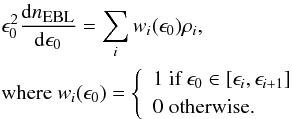 Mathematical equation: \begin{eqnarray} && \epsilon_0^2 \frac{{\rm d}n_{\mbox{\tiny{EBL}}}}{{\rm d}\epsilon_0} = \sum_i w_i(\epsilon_0) \rho_i, \nonumber \\ && \text{where } w_i(\epsilon_0) = \left\{ \begin{array}{ll} 1 \text{ if } \epsilon_0 \in \left[ \epsilon_i, \epsilon_{i+1} \right] \\ 0 \text{ otherwise.} \end{array} \right . \label{EBLPerBin} \end{eqnarray}