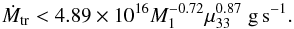 Mathematical equation: \begin{equation} \dot{M}_{\rm tr} < 4.89 \times 10^{16} M_1^{-0.72} \mu_{33}^{0.87} \; \rm g\,s^{-1}. \label{eq:mdotmax} \end{equation}