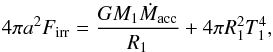 Mathematical equation: \begin{equation} \label{eq:firr} 4 \pi a^2 F_{\rm irr} = \frac{G M_1 \dot{M}_{\rm acc}}{R_1} + 4 \pi R_1^2 T_1^4 , \end{equation}