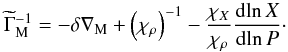 Mathematical equation: \begin{equation} \widetilde \Gamma _{\mathrm{M}}^{ - 1} = - \delta {\nabla _{\mathrm{M}}} + {\left( {{\chi _\rho }} \right)^{ - 1}} - \frac{{{\chi _X}}}{{{\chi _\rho }}}\frac{{{\mathrm{d}}\!\ln X}}{{{\mathrm{d}}\!\ln P}} \cdot \label{EqGammaM} \end{equation}