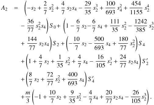 Mathematical equation: \appendix \setcounter{section}{2} \begin{eqnarray} A_2 &=& \left(-s_2 + \frac{2}{7}\,s_2^2 +\frac{4}{7}\,s_2 s_4 - \frac{29}{35}\,s_2^3 + \frac{100}{693}\,s_4^2 + \frac{454}{1155}\,s_2^4 \right. \nonumber\\ && \hspace{-0.2cm} - \left. \frac{36}{77}\,s_2^2 s_4 \right) S_0 \! +\: \left(1-\frac{6}{7}\,s_2 \! -\! \frac{6}{7}\,s_4 + \frac{111}{35}\,s_2^2 - \frac{1242}{385}\,s_2^3 \right. \nonumber \\ && \hspace{-0.2cm} + \left. \frac{144}{77}\,s_2 s_4\right)S_2 + \left( -\frac{10}{7}\,s_2 - \frac{500}{693}\,s_4 + \frac{180}{77}\,s_2^2 \right) S_4 \nonumber\\ && \hspace{-0.2cm} + \left(1 + \frac{4}{7}\,s_2 +\frac{1}{35}\,s_2^2 + \frac{4}{7}\,s_4 - \frac{16}{105}\,s_2^3 + \frac{24}{77}\,s_2 s_4 \right) S_2' \nonumber\\ && \hspace{-0.2cm} + \left( \frac{8}{7}\,s_2 + \frac{72}{77}\,s_2^2 + \frac{400}{693}\,s_4 \right) S_4' \nonumber\\ && \hspace{-0.2cm} + \frac{m}{3}\left(- 1 + \frac{10}{7} s_2 + \frac{9}{35} s_2^2 - \frac{4}{7} s_4 + \frac{20}{77} s_2 s_4 - \frac{26}{105} s_2^3 \right). \nonumber\\ \label{eq:A2} \end{eqnarray}