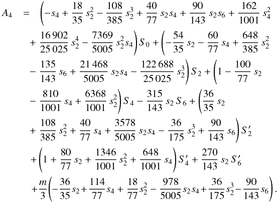 Mathematical equation: \appendix \setcounter{section}{2} \begin{eqnarray} A_4 &=& \left(-s_4 + \frac{18}{35}\,s_2^2 - \frac{108}{385}\,s_2^3 + \frac{40}{77}\,s_2 s_4 + \frac{90}{143}\,s_2 s_6 + \frac{162}{1001}\,s_4^2 \right. \nonumber\\ && \hspace{-0.4cm}\left. + ~ \frac{16\,902}{25\,025}\,s_2^4 - \frac{7369}{5005}\,s_2^2 s_4\right)S_0 + \left( - \frac{54}{35}\,s_2 - \frac{60}{77}\,s_4 + \frac{648}{385}\,s_2^2 \right. \nonumber\\ && \hspace{-0.4cm} \left. - ~ \frac{135}{143}\,s_6 + \frac{21\,468}{5005}\,s_2 s_4 - \frac{122\,688}{25\,025}\,s_2^3 \right)S_2 + \left( 1 - \frac{100}{77}\,s_2 \right. \nonumber\\ && \hspace{-0.4cm} \left. - ~\frac{810}{1001}\,s_4 + \frac{6368}{1001}\,s_2^2 \right) S_4 - \frac{315}{143}\,s_2 \, S_6 + \left( \frac{36}{35}\,s_2 \right. \nonumber\\ && \hspace{-0.4cm} \left. + ~ \frac{108}{385}\,s_2^2 + \frac{40}{77}\,s_4 + \frac{3578}{5005}\,s_2 s_4 - \frac{36}{175}\,s_2^3 + \frac{90}{143}\,s_6\right) S_2' \nonumber\\ && \hspace{-0.33cm} + \left( 1 + \frac{80}{77}\,s_2 + \frac{1346}{1001}\,s_2^2 + \frac{648}{1001}\,s_4 \right) S_4' + \frac{270}{143}\,s_2\,S_6' \nonumber\\ && \hspace{-0.3cm} + \frac{m}{3}\!\left(-\frac{36}{35} s_2\! +\! \frac{114}{77} s_4 + \frac{18}{77} s_2^2 - \frac{978}{5005} s_2 s_4 \! + \!\frac{36}{175} s_2^3\! -\! \frac{90}{143} s_6 \right). \nonumber\\ \label{eq:A4} \end{eqnarray}