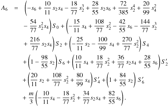 Mathematical equation: \appendix \setcounter{section}{2} \begin{eqnarray} A_6 &=& \left( -s_6 + \frac{10}{11}\,s_2 s_4 - \frac{18}{77}\,s_2^3 + \frac{28}{55}\,s_2 s_6 + \frac{72}{385}\, s_2^4 + \frac{20}{99}\,s_4^2 \right. \nonumber\\ && \hspace{-0.1cm} \left. - ~\frac{54}{77}\,s_2^2 s_4 \right) S_0 + \left( - \frac{15}{11}\,s_4 + \frac{108}{77}\,s_2^2 - \frac{42}{55}\,s_6 - \frac{144}{77}\,s_2^3 \right. \nonumber\\ && \hspace{-0.1cm} \left. + ~ \frac{216}{77}\,s_2 s_4 \right) S_2 + \left( - \frac{25}{11}\,s_2 - \frac{100}{99}\,s_4 + \frac{270}{77}\,s_2^2\right) S_4 \nonumber\\ && \hspace{-0.1cm} + \left(1 - \frac{98}{55}\,s_2 \right) S_6 + \left( \frac{10}{11}\,s_4 + \frac{18}{77}\,s_2^2 + \frac{36}{77}\,s_2 s_4 + \frac{28}{55}\,s_6\right) S_2' \nonumber\\ &&\!\! + \left( \frac{20}{11}\,s_2 + \frac{108}{77}\,s_2^2 + \frac{80}{99}\,s_4\right) S_4' + \hspace{-0.05cm} \left( 1+\frac{84}{55}\,s_2\right) \, S_6' \nonumber\\ &&\!\! + ~ \frac{m}{3}\left(- \frac{10}{11} s_4 - \frac{18}{77} s_2^2 + \frac{34}{77} s_2 s_4 + \frac{82}{55} s_6 \right). \label{eq:A6} \end{eqnarray}