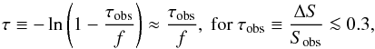 Mathematical equation: \begin{equation} \tau \equiv-\ln\left(1-\frac{\tau_{\rm obs}}{f}\right) \approx \frac{\tau_{\rm obs}}{f}, {\rm ~for~} \tau_{\rm obs}\equiv\frac{\Delta S}{S_{\rm obs}}\la0.3, \label{tau_obs} \end{equation}