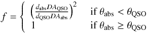 Mathematical equation: \begin{equation} f= \left\{ \begin{array}{l l} \left(\frac{d_{\rm abs} DA_{\rm QSO}}{d_{\rm QSO} DA_{ \rm abs}}\right)^2 & \text{ if } \theta_{\rm abs} < \theta_{\rm QSO}\\ 1 & \text{ if } \theta_{\rm abs} \geq\theta_{\rm QSO}\\ \end{array} \right. \label{f} \end{equation}