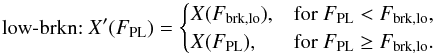 \begin{equation} \label{eq:corrfunsbrk1} \textrm{low\hbox{-}brkn:}~ X^\prime(F_\mathrm{PL}) = \begin{cases} X(F_\mathrm{brk,lo}), & {\rm for~} F_\mathrm{PL} < F_\mathrm{brk,lo}, \\ X(F_\mathrm{PL}), & {\rm for~} F_\mathrm{PL} \ge F_\mathrm{brk,lo}. \end{cases} \\ \end{equation}