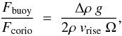 \begin{equation} \label{eq:fbuoy-o-fcorio} \frac{F_{\rm buoy}}{F_{\rm corio}} ~=~ \frac{\Delta \rho ~ g} {2\rho ~ v_{\rm rise} ~ \Omega}, \end{equation}