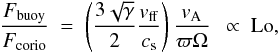 \begin{equation} \frac{F_{\rm buoy}}{F_{\rm corio}} ~=~ \left( \frac{3 \sqrt{\gamma}}{2} \frac{ v_{\rm ff} }{ c_{\rm s} } \right) \frac{ v_{\rm A} }{ \varpi \Omega } ~~\propto~ {\rm Lo}, \label{eq:fbuoy-o-fcorio-v} \end{equation}