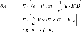 \begin{eqnarray} \partial_t e &=&- \nabla \cdot \left[ (e +P_{\rm{tot}}) \vec{u} - \frac{1}{\mu_0}(\vec{u} \cdot \vec{B})\vec{B} \right] \nonumber\\ & &+ \nabla \cdot \left[\frac{\eta}{\mu_0}\vec{B} \times (\nabla \times \vec{B} ) - \vec{F}_{\rm{rad}} \right] \nonumber\\ & &+ \rho \vec{g} \cdot \vec{u} + \rho \vec{f} \cdot \vec{u} , \end{eqnarray}
