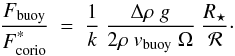 \begin{equation} \label{eq:fbuoy-o-fcorio-gen} \frac{F_{\rm buoy}}{F^{\text{*}}_{\rm corio}} ~=~ \frac{1}{k} ~ \frac{\Delta \rho ~ g}{2\rho ~ v_{\rm buoy} ~ \Omega} ~ \frac{R_{\star}}{{\cal R}}\cdot \end{equation}