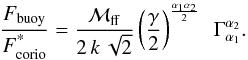 \begin{equation} \label{eq:fratio-propto-gamma} \frac{F_{\rm buoy}}{F^{\text{*}}_{\rm corio}} = \frac{{\cal M}_{\rm ff}}{2\,k\,\sqrt{2}} \left( \frac{\gamma}{2} \right)^{\frac{\alpha_1 \alpha_2}{2}} ~~\Gamma_{\alpha_1}^{\alpha_2}. \end{equation}