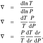 \appendix \setcounter{section}{1} \begin{eqnarray*} \nabla &=& \frac{{\rm d}\!\ln T}{{\rm d}\!\ln P} \\ \nabla &=& \frac{{\rm d}T}{T} \frac{P}{{\rm d}P} \\ \nabla &=& \frac{P}{T} \frac{{\rm d}T}{{\rm d}r} \frac{{\rm d}r}{{\rm d}P} {\rm ,} \end{eqnarray*}