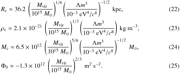 Mathematical equation: \begin{eqnarray} &&R_{\rm c} \approx 36.2 \; \left(\frac{M_{\rm vir}}{10^{15}~M_\odot}\right)^{1/6}\left(\frac{\Lambda m^3}{10^{-3}~ {\rm eV}^4/c^{8}}\right)^{-1/2}~{\rm kpc}, ~~~~~~~~~~~~~~~~~~~~~~~~~\\ &&\rho_{\rm c} \approx 2.1\times 10^{-21}\; \left(\frac{M_{\rm vir}}{10^{15}~M_\odot}\right)^{1/3}\left(\frac{\Lambda m^3}{10^{-3}~ {\rm eV}^4/c^{8}}\right)~{\rm kg~ m^{-3}}, ~~~~~~~~~~~~~~~~~~~~~~~~~\\ &&M_{\rm c} \approx 6.5 \times 10^{12}\; \left(\frac{M_{\rm vir}}{10^{15}~M_\odot}\right)^{5/6}\left(\frac{\Lambda m^3}{10^{-3} ~{\rm eV}^4/c^{8}}\right)^{-1/2}~ M_\odot, ~~~~~~~~~~~~~~~~~~~~~~~~~\\ &&\Phi_{\rm 0} \approx -1.3 \times 10^{12}\; \left(\frac{M_{\rm vir}}{10^{15}~M_\odot}\right)^{2/3}~{\rm m^{2}~s^{-2}}.~~~~~~~~~~~~~~~~~~~~~~~~~ \end{eqnarray}