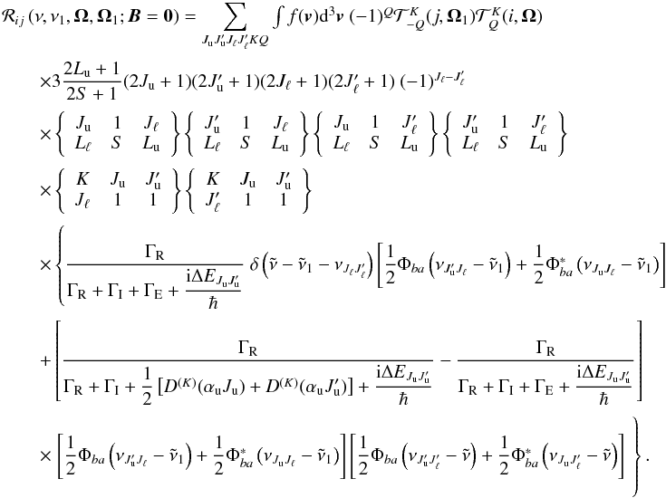 Mathematical equation: \begin{equation} \begin{array}{l} \medskip \mathcal{R}_{ij}\left( \nu ,\nu _{1},\vec{\Omega},\vec{\Omega}_{1}; \vec{B}=\vec{0}\right) =\dsum\limits_{J_{\rm u}J_{\rm u}^{\prime }J_{\ell }J_{\ell }^{\prime }KQ}\int f(\vec{v})\mathrm{d}^{3}\vec{v}\ (-1)^{Q}\mathcal{T} _{-Q}^{K}(j,\vec{\Omega}_{1})\mathcal{T}_{Q}^{K}(i,\vec{\Omega}) \\ \medskip\qquad \times 3\dfrac{2L_{\rm u}+1}{2S+1}(2J_{\rm u}+1)(2J_{\rm u}^{\prime }+1)(2J_{\ell }+1)(2J_{\ell }^{\prime }+1)\ (-1)^{J_{\ell }-J_{\ell }^{\prime }} \\ \medskip\qquad \times \left\{ \begin{array}{ccc} J_{\rm u} & 1 & J_{\ell } \\ L_{\ell } & S & L_{\rm u} \end{array} \right\} \left\{ \begin{array}{ccc} J_{\rm u}^{\prime } & 1 & J_{\ell } \\ L_{\ell } & S & L_{\rm u} \end{array} \right\} \left\{ \begin{array}{ccc} J_{\rm u} & 1 & J_{\ell }^{\prime } \\ L_{\ell } & S & L_{\rm u} \end{array} \right\} \left\{ \begin{array}{ccc} J_{\rm u}^{\prime } & 1 & J_{\ell }^{\prime } \\ L_{\ell } & S & L_{\rm u} \end{array} \right\} \\ \medskip\qquad \times \left\{ \begin{array}{ccc} K & J_{\rm u} & J_{\rm u}^{\prime } \\ J_{\ell } & 1 & 1 \end{array} \right\} \left\{ \begin{array}{ccc} K & J_{\rm u} & J_{\rm u}^{\prime } \\ J_{\ell }^{\prime } & 1 & 1 \end{array} \right\} \\ \medskip\qquad \times \left\{ \dfrac{\Gamma _{\rm R}}{\Gamma _{\rm R}+\Gamma _{\rm I}+\Gamma _{\rm E}+\dfrac{\mathrm{i}\Delta E_{J_{\rm u}J_{\rm u}^{\prime }}}{\hbar }}\ \delta \left( \tilde{\nu}-\tilde{\nu}_{1}-\nu _{J_{\ell }J_{\ell }^{\prime }}\right) \left[ \dfrac{1}{2}\Phi _{ba}\left( \nu _{J_{\rm u}^{\prime }J_{\ell }}-\tilde{\nu}_{1}\right) +\dfrac{1}{2}\Phi _{ba}^{\ast }\left( \nu _{J_{\rm u}J_{\ell }}-\tilde{\nu}_{1}\right) \right] \right. \\ \medskip\qquad +\left[ \dfrac{\Gamma _{\rm R}}{\Gamma _{\rm R}+\Gamma _{\rm I}+\dfrac{1}{2} \left[ D^{(K)}(\alpha _{\rm u}J_{\rm u})+D^{(K)}(\alpha _{\rm u}J_{\rm u}^{\prime })\right] + \dfrac{\mathrm{i}\Delta E_{J_{\rm u}J_{\rm u}^{\prime }}}{\hbar }}-\dfrac{\Gamma _{\rm R} }{\Gamma _{\rm R}+\Gamma _{\rm I}+\Gamma _{\rm E}+\dfrac{\mathrm{i}\Delta E_{J_{\rm u}J_{\rm u}^{\prime }}}{\hbar }}\right] \\ \medskip\qquad \times \left. \left[ \dfrac{1}{2}\Phi _{ba}\left( \nu _{J_{\rm u}^{\prime }J_{\ell }}-\tilde{\nu}_{1}\right) +\dfrac{1}{2}\Phi _{ba}^{\ast }\left( \nu _{J_{\rm u}J_{\ell }}-\tilde{\nu}_{1}\right) \right] \left[ \dfrac{1}{2}\Phi _{ba}\left( \nu _{J_{\rm u}^{\prime }J_{\ell }^{\prime }}-\tilde{\nu}\right) +\dfrac{1}{2}\Phi _{ba}^{\ast }\left( \nu _{J_{\rm u}J_{\ell }^{\prime }}-\tilde{\nu}\right) \right] \phantom{ \dfrac{\Gamma _{\rm R}}{\Gamma _{\rm R}+\Gamma _{\rm I}+\Gamma _{\rm E}+\dfrac{\mathrm{i}\Delta E_{J_{\rm u}J_{\rm u}^{\prime }}}{\hbar }}}\hspace*{-3.3cm}\right\}. \end{array} \label{eq -- redist fine zero B} \end{equation}