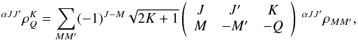 Mathematical equation: \begin{equation} ^{\alpha JJ^{\prime }}\rho _{Q}^{K}=\sum_{MM^{\prime }}(-1)^{J-M}\sqrt{2K+1} \left( \begin{array}{ccc} J & J^{\prime } & K \\ M & -M^{\prime } & -Q \end{array} \right) \ ^{\alpha JJ^{\prime }}\rho _{MM^{\prime }} , \end{equation}