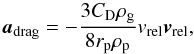\begin{equation} {\vec a}_{\text{drag}} = -\frac{3 C_{\text{D}} \rho_{\rm g}}{8 r_{\rm p} \rho_{\rm p}} v_{\text{rel}} {\vec v}_{\text{rel}}, \end{equation}