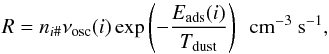 \begin{equation} R = n_{i\#} \nu_{\rm osc}(i) \exp\left(-\frac{E_{\rm ads}(i)}{T_{\rm dust}}\right) \,\,\, {\rm cm^{-3}}~{\rm s^{-1}}, \label{Eq:thermaldesorption} \end{equation}