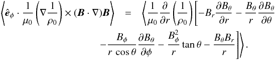 \appendix \setcounter{section}{1} \begin{eqnarray} \left\langle \hat{\vec{e}}_\phi \cdot \frac{1}{\mu_0} \left( \nabla \frac{1}{\rho_0}\right) \times (\vec{B} \cdot \nabla ) \vec{B} \right\rangle &=& \left \langle \frac{1}{\mu_0} \frac{\partial}{\partial r} \left(\frac{1}{\rho_0}\right) \left[ -B_r \frac{\partial B_\theta} {\partial r} - \frac{B_\theta}{r}\frac{\partial B_\theta}{\partial \theta} \right. \right. \nonumber \\ && \left. \left.\hspace{-1.5cm} -\frac{B_\phi}{r\, \cos\theta} \frac{\partial B_\theta}{\partial \phi} -\frac{B_\phi^2}{r} \tan\theta - \frac{B_\theta B_r}{r}\right] \right\rangle. \label{eq:vort_mag1} \end{eqnarray}