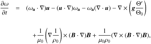 \begin{eqnarray} \label{eq:dvorticitydt} \frac{\partial\mathbf{\omega}}{\partial t}&=& (\mathbf{\omega_a} \cdot \nabla) \vec{u} -(\vec{u} \cdot \nabla) \mathbf{\omega_a} - \mathbf{\omega_a}(\nabla \cdot \vec{u}) - \nabla \times \left(\vec{g}\frac{\Theta^\prime}{\Theta_0}\right)\nonumber \\[5mm] & &\quad+ \frac{1}{\mu_0} \left(\nabla \frac{1}{\rho_0}\right) \times (\vec{B} \cdot \nabla) \vec{B} + \frac{1}{\mu_0 \rho_0} (\nabla \times (\vec{B}\cdot \nabla)\vec{B}) , \end{eqnarray}
