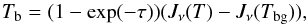 \begin{equation} T_{\rm b} = (1-\exp(-\tau)) (J_\nu(T) - J_\nu(T_{\rm bg})) , \end{equation}