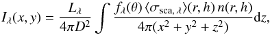 \begin{equation} \label{eq:In} I_{\lambda}(x, y)=\frac{L_{\lambda}}{4 \pi D^2}\int\frac{f_{\lambda}(\theta) \, \langle \sigma_{\rm sca, \, \lambda}\rangle (r,h)\, n(r,h)}{4 \pi(x^2+y^2+z^2)}{\rm d}z, \end{equation}