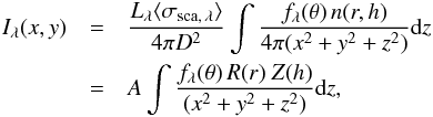 \begin{eqnarray} \label{eq:In_2} I_{\lambda}(x, y)&=&\frac{L_{\lambda} \langle \sigma_{\rm sca, \, \lambda} \rangle }{4 \pi D^2}\int\frac{f_{\lambda}(\theta)\, n(r,h)}{4 \pi(x^2+y^2+z^2)}{\rm d}z \nonumber \\ &=& A \int\frac{f_{\lambda}(\theta)\, R(r)\ Z(h)}{(x^2+y^2+z^2)} {\rm d}z, \end{eqnarray}