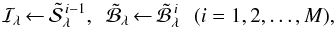 \begin{equation} \mathcal{I}_{\!\lambda}{\,\leftarrow\,}\tilde{\mathcal{S}}^{\,i-1}_{\lambda},\,\,\, \tilde{\mathcal{B}}_{\lambda}{\,\leftarrow\,}\tilde{\mathcal{B}}^{\,i}_{\lambda}\,\,\,\,(i = 1, 2,\dots, M), \label{iterations} \end{equation}