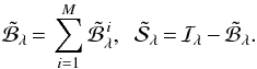 \begin{equation} \tilde{\mathcal{B}}_{\lambda}{\,=\,}\sum_{i=1}^{M}{\tilde{\mathcal{B}}^{\,i}_{\lambda}},\,\,\, \tilde{\mathcal{S}}_{\lambda}{\,=\,}\mathcal{I}_{\!\lambda}{\,-\,}\tilde{\mathcal{B}}_{\lambda}. \label{iterations2} \end{equation}