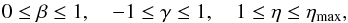 \begin{equation} 0 \leq \beta \leq 1, \quad -1 \leq \gamma \leq 1, \quad 1 \leq \eta \leq \eta_{\mathrm{max}}, \end{equation}