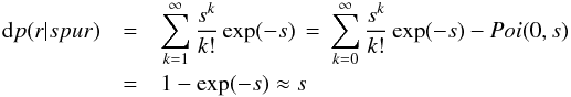 \begin{eqnarray} {\rm d}p(r|spur) &=& \sum_{k=1}^{\infty} \frac{s^{k}}{k!} \exp(-s) \, = \, \sum_{k=0}^{\infty} \frac{s^{k}}{k!} \exp(-s) - Poi(0,s) \nonumber\\& =& 1 - \exp(-s) \approx s \end{eqnarray}