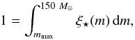 \begin{equation} \label{eq:1intMstar} 1=\int_{m_{\mathrm{max}}}^{150~{M}_{\odot}}\xi_{\mathrm{\star}}(m)\,\mathrm{d}m, \end{equation}