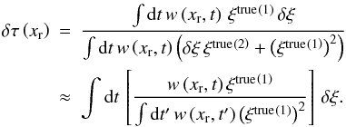 \appendix \setcounter{section}{1} \begin{eqnarray} \delta\tau\left(x_{\text{r}}\right) \!\!\!& = & \!\!\!\frac{\int {\rm d}t\,w\left(x_{\text{r}},t\right)\,\xi^{\text{true}}{}^{\left(1\right)}\,\delta\xi}{\int {\rm d}t\,w\left(x_{\text{r}},t\right)\left(\delta\xi\,\xi^{\text{true}}{}^{\left(2\right)}+\left(\xi^{\text{true}}{}^{\left(1\right)}\right)^{2}\right)}\nonumber \\ \!\!\!& \approx & \!\!\!\int {\rm d}t\,\left[\frac{w\left(x_{\text{r}},t\right)\xi^{\text{true}}{}^{\left(1\right)}}{\int {\rm d}t^{\prime}\,w\left(x_{\text{r}},t^{\prime}\right)\left(\xi^{\text{true}}{}^{\left(1\right)}\right)^{2}}\right]\,\delta\xi.\label{eq:tt2} \end{eqnarray}