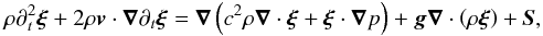 \begin{eqnarray} \rho\partial_{t}^{2}\bm{\xi}+2\rho\vec{v}\cdot\grad\partial_{t}\bm{\xi} = \grad\left(c^{2}\rho\grad\cdot\bm{\xi}+\bm{\xi}\cdot\grad p\right)+\vec{g}\grad\cdot\left(\rho\bm{\xi}\right)+\vec{S},\label{eq:wave_equation} \end{eqnarray}
