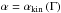 \hbox{$\alpha=\alpha_{\rm kin}\l(\Gamma\r)$}