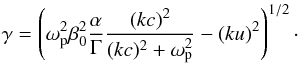 \begin{equation} \gamma= \l( \omega_{\rm p}^2\beta_0^2{\alpha\over\Gamma}{(kc)^2 \over (kc)^2+\omega_{\rm p}^2 } - (ku)^2 \r)^{1/2} \cdot \label{d2} \end{equation}