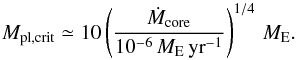 \begin{equation} M_{\rm pl,{\rm crit}} \simeq 10\left(\frac{\dot{M}_{\rm core}}{10^{-6}\,M_{\rm E}\,{\rm yr}^{-1}}\right)^{1/4}\,M_{\rm E} . \end{equation}