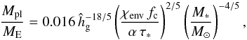 \begin{equation} \frac{M_{\rm pl}}{M_{\rm E}} = 0.016\,\hat{h}_{\rm g}^{-18/5}\left(\frac{\chi_{\rm env} \, f_{\rm c}}{\alpha \, \tau_*}\right)^{2/5} \left(\frac{M_*}{M_\odot}\right)^{-4/5} , \end{equation}