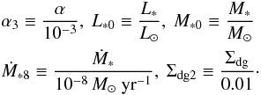 \begin{eqnarray} && \alpha_{3} \equiv \frac{\alpha}{10^{-3}}, \ L_{*0} \equiv \frac{L_*}{L_{\odot}}, \ M_{*0} \equiv \frac{M_*}{M_{\odot}} \nonumber \\ && {\dot M_{*8}} \equiv \frac{\dot M_*}{10^{-8}\,{M_{\odot} \ \rm yr^{-1}}}, \ \Sigma_{\rm d\rm g2} \equiv \frac{\Sigma_{\rm dg}}{0.01}\cdot \end{eqnarray}
