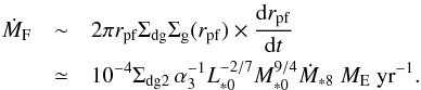 \begin{eqnarray} {\dot M}_{\rm F} &\sim& 2\pi r_{\rm pf} \Sigma_{\rm d\rm g}\Sigma_{\rm g}(r_{\rm pf})\times \frac{{\rm d}r_{\rm pf}}{{\rm d}t} \nonumber \\ &\simeq& 10^{-4} \Sigma_{\rm d\rm g2}\,\alpha_{3}^{-1} L_{*0}^{-2/7}M_{*0}^{9/4}{\dot M_{*8}} \ {M_{\rm E} \ \rm yr^{-1}} . \label{eq_MFdot} \end{eqnarray}