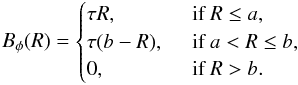 \begin{equation} B_{\phi}(R) = \begin{cases} \tau R, \,\,\, &\text{if }R \le a, \\ \tau(b-R), \,\,\, &\text{if } a < R \le b, \\ 0, \,\,\, &\text{if }R> b. \\ \end{cases} \end{equation}
